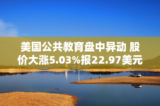 美国公共教育盘中异动 股价大涨5.03%报22.97美元