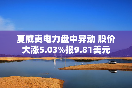 夏威夷电力盘中异动 股价大涨5.03%报9.81美元