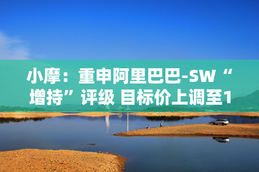 小摩：重申阿里巴巴-SW“增持”评级 目标价上调至120港元