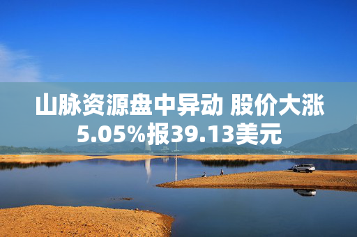 山脉资源盘中异动 股价大涨5.05%报39.13美元