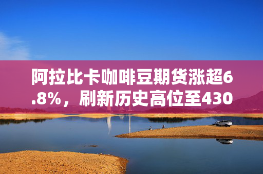 阿拉比卡咖啡豆期货涨超6.8%，刷新历史高位至430美分上方