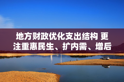 地方财政优化支出结构 更注重惠民生、扩内需、增后劲