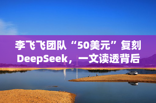 李飞飞团队“50美元”复刻DeepSeek，一文读透背后逻辑