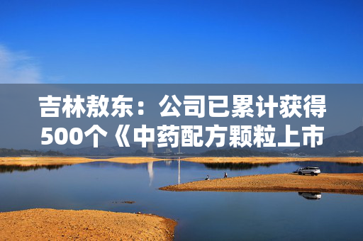 吉林敖东：公司已累计获得500个《中药配方颗粒上市备案凭证》