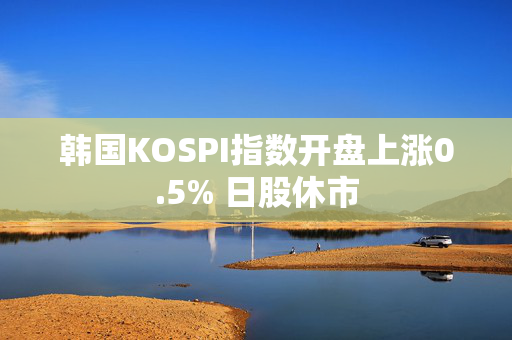 韩国KOSPI指数开盘上涨0.5% 日股休市