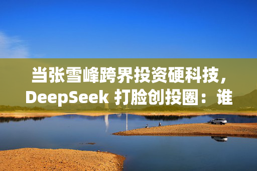 当张雪峰跨界投资硬科技，DeepSeek 打脸创投圈：谁才是真懂行？