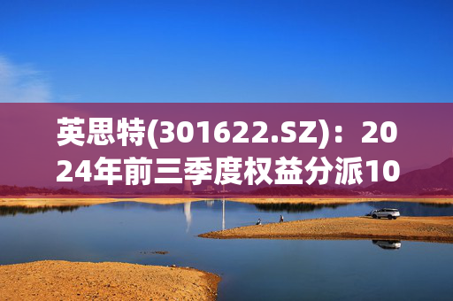 英思特(301622.SZ)：2024年前三季度权益分派10派2.8元 股权登记日2月14日