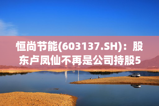 恒尚节能(603137.SH)：股东卢凤仙不再是公司持股5%以上股东