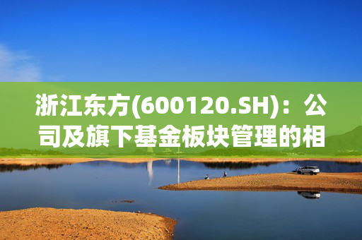 浙江东方(600120.SH)：公司及旗下基金板块管理的相关私募基金未直接或间接投资深度求索