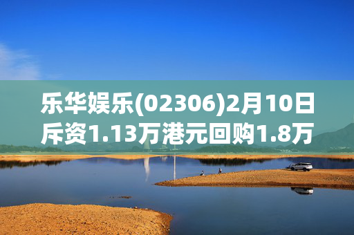 乐华娱乐(02306)2月10日斥资1.13万港元回购1.8万股