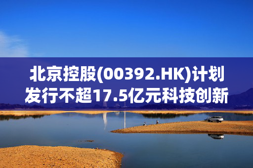 北京控股(00392.HK)计划发行不超17.5亿元科技创新公司债券