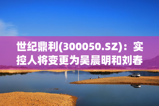 世纪鼎利(300050.SZ)：实控人将变更为吴晨明和刘春斌