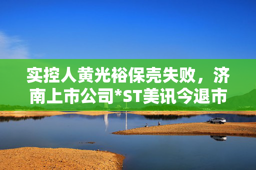 实控人黄光裕保壳失败，济南上市公司*ST美讯今退市摘牌