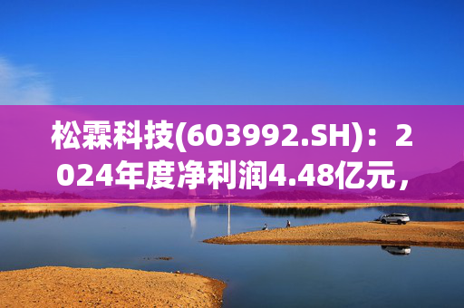 松霖科技(603992.SH)：2024年度净利润4.48亿元，同比增长27.13%