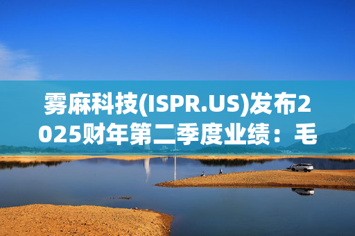 雾麻科技(ISPR.US)发布2025财年第二季度业绩：毛利润同比增长23.5%，达到770万美元 毛利率达到18.5%，去年同期为15.0% 收入同比增长0.3%，达到4180万美元