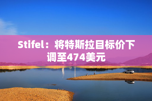 Stifel：将特斯拉目标价下调至474美元