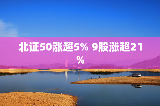 北证50涨超5% 9股涨超21%