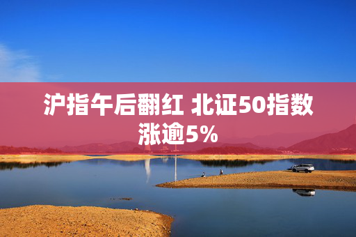 沪指午后翻红 北证50指数涨逾5%