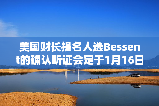 美国财长提名人选Bessent的确认听证会定于1月16日举行