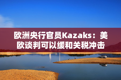 欧洲央行官员Kazaks：美欧谈判可以缓和关税冲击