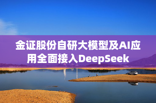 金证股份自研大模型及AI应用全面接入DeepSeek