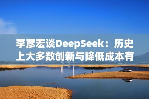 李彦宏谈DeepSeek：历史上大多数创新与降低成本有关，大模型成本每年降低90%以上