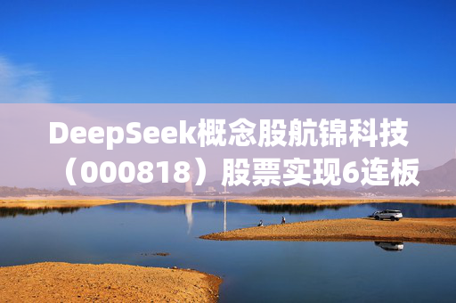 DeepSeek概念股航锦科技（000818）股票实现6连板，将面临投资者索赔