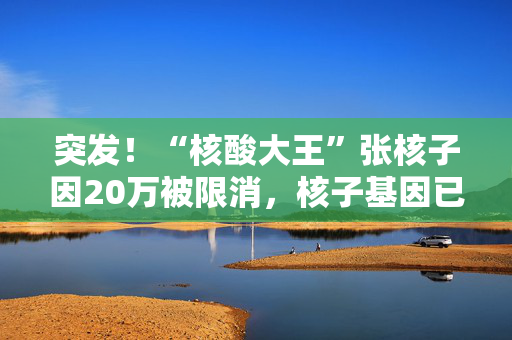 突发！“核酸大王”张核子因20万被限消，核子基因已注销公司超20家