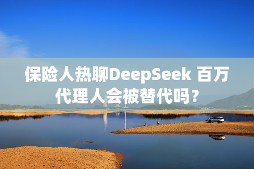 保险人热聊DeepSeek 百万代理人会被替代吗？