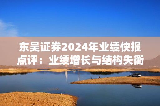 东吴证券2024年业绩快报点评：业绩增长与结构失衡并存 监管处罚与内控漏洞产生连锁反应