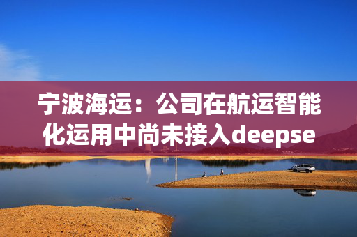 宁波海运：公司在航运智能化运用中尚未接入deepseek