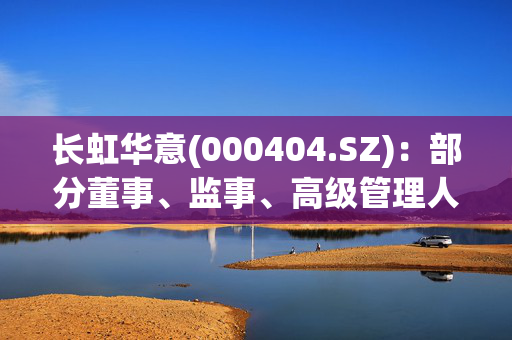 长虹华意(000404.SZ)：部分董事、监事、高级管理人员累计增持1.48万元公司股份