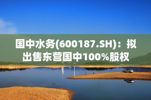 国中水务(600187.SH)：拟出售东营国中100%股权