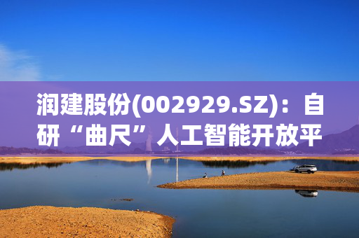 润建股份(002929.SZ)：自研“曲尺”人工智能开放平台对接和部署DeepSeek系列模型