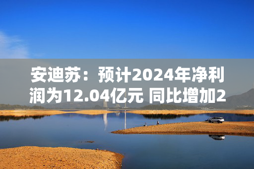 安迪苏：预计2024年净利润为12.04亿元 同比增加2208.04%