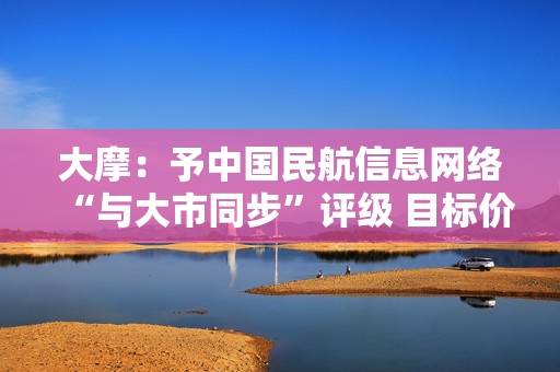 大摩：予中国民航信息网络“与大市同步”评级 目标价降至8.8港元