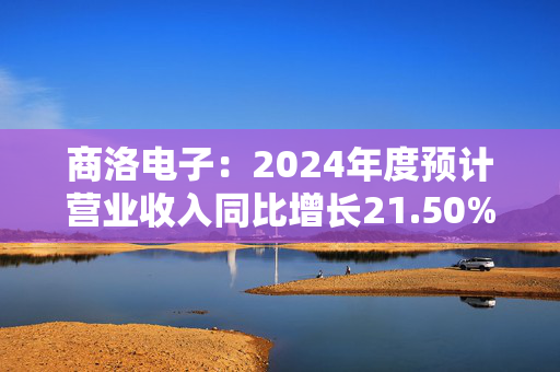 商洛电子：2024年度预计营业收入同比增长21.50%至33.26%