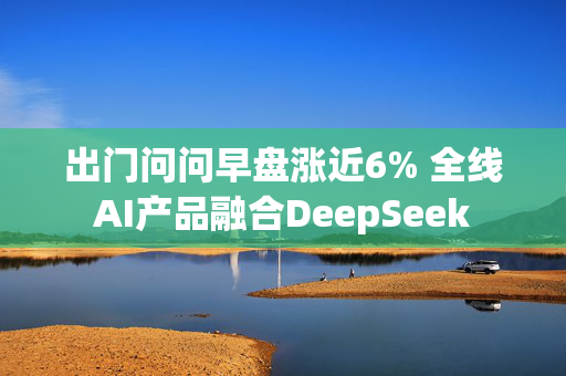 出门问问早盘涨近6% 全线AI产品融合DeepSeek