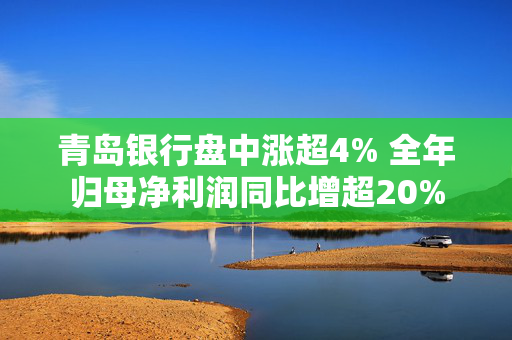 青岛银行盘中涨超4% 全年归母净利润同比增超20%