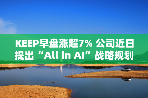 KEEP早盘涨超7% 公司近日提出“All in AI”战略规划