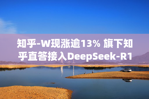 知乎-W现涨逾13% 旗下知乎直答接入DeepSeek-R1模型