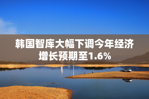 韩国智库大幅下调今年经济增长预期至1.6%