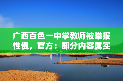 广西百色一中学教师被举报性侵，官方：部分内容属实，警方介入调查