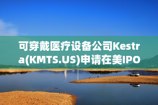 可穿戴医疗设备公司Kestra(KMTS.US)申请在美IPO 拟筹资1亿美元