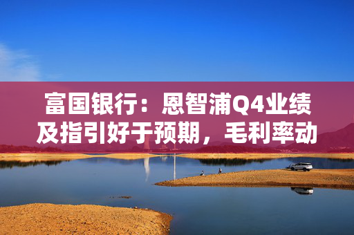 富国银行：恩智浦Q4业绩及指引好于预期，毛利率动态成关键关注点