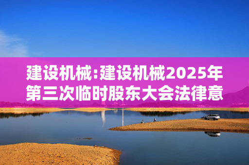 建设机械:建设机械2025年第三次临时股东大会法律意见书