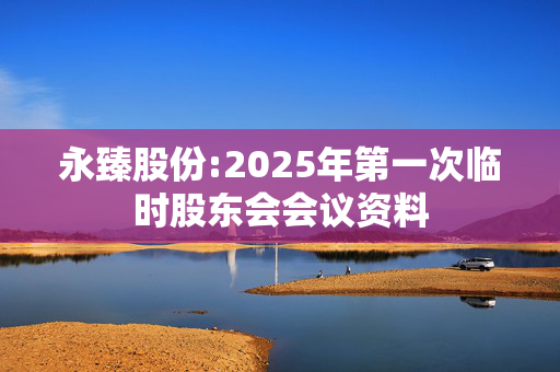 永臻股份:2025年第一次临时股东会会议资料