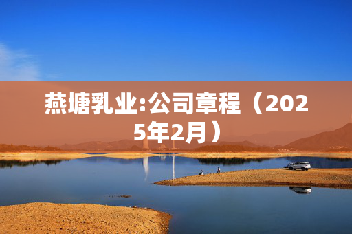 燕塘乳业:公司章程（2025年2月）