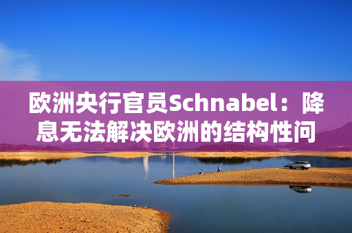 欧洲央行官员Schnabel：降息无法解决欧洲的结构性问题