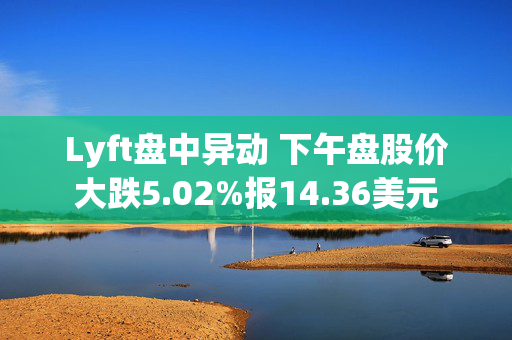 Lyft盘中异动 下午盘股价大跌5.02%报14.36美元